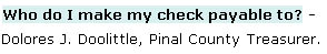 Who do I make my check payable to? Dolores J. Doolittle, Pinal County Treasurer